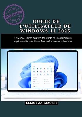 Guide de l'Utilisateur de Windows 11 2025: Le manuel ultime pour les débutants et les utilisateurs expérimentés pour libérer des performances puissantes - Elliot Aa Macvey - cover