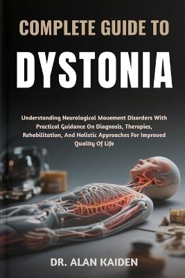Complete Guide to Dystonia: Understanding Neurological Movement Disorders With Practical Guidance On Diagnosis, Therapies, Rehabilitation, And Holistic Approaches For Improved Quality Of Life - Alan Kaiden - cover