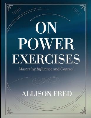 On Power Exercises: Mastering Influence and Control - Allison Fred - cover