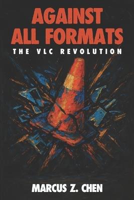 Against All Formats: The VLC Revolution: How Open Source Software Conquered Digital Media and Changed Technology Forever - Marcus Z Chen - cover