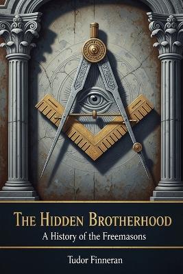 The Hidden Brotherhood: A History of the Freemasons - Tudor Finneran - cover