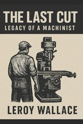 The Last Cut: Legacy of a Machinist - Leroy Wallace - cover