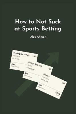 How to Not Suck at Sports Betting - Alex Ahmari - cover