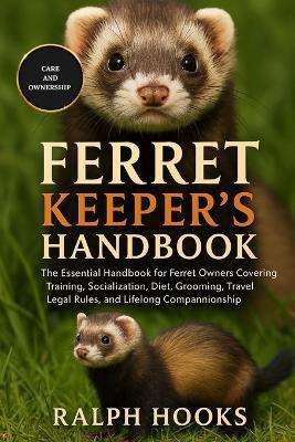 Ferret Keeper's Handbook: The Essential Handbook for Ferret Owners Covering Training, Socialization, Diet, Grooming, Travel, Legal Rules, and Lifelong Companionship - Ralph Hooks - cover