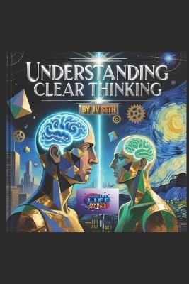 Understanding Clear Thinking: The Art of Mastering Your Mind to Think with Precision, Purpose, and Power - Jv Seth - cover