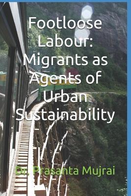 Footloose Labour: Migrants as Agents of Urban Sustainability - Prasanta Mujrai - cover
