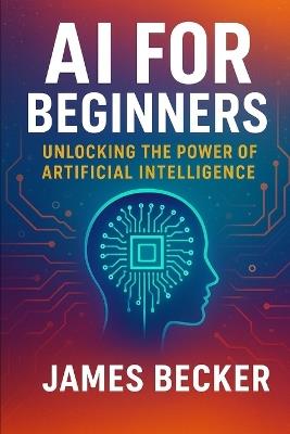 AI for Beginners: Unlocking the Power of Artificial Intelligence - James Becker - cover