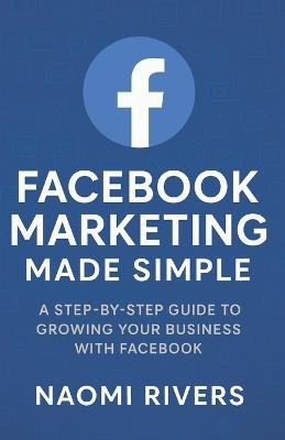 Facebook Marketing Made Simple: A Step By Step Guide To Growing Your Business With Facebook - Naomi Rivers - cover