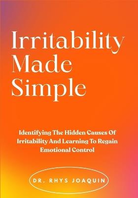 Irritability Made Simple: Identifying The Hidden Causes Of Irritability And Learning To Regain Emotional Control - Rhys Joaquin - cover