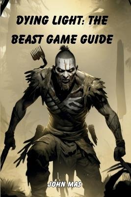 Dying Light: The Beast Game Guide: Master the Nightmare Techland Unleashed - John Mas - cover