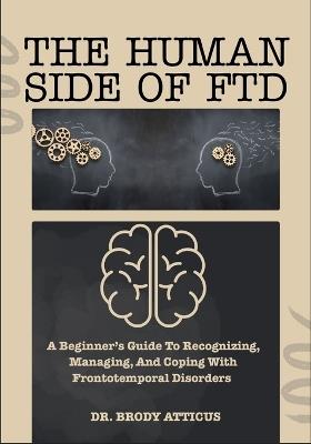 The Human Side of Ftd: A Beginner's Guide To Recognizing, Managing, And Coping With Frontotemporal Disorders - Brody Atticus - cover