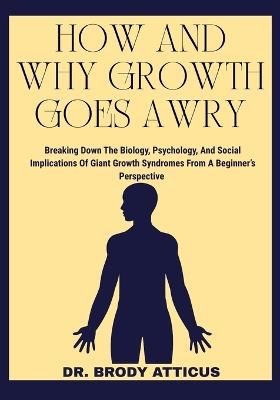 How and Why Growth Goes Awry: Breaking Down The Biology, Psychology, And Social Implications Of Giant Growth Syndromes From A Beginner's Perspective - Brody Atticus - cover