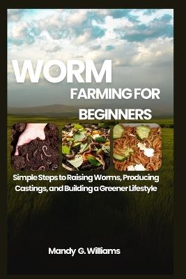 Worm Farming for Beginners: Simple Steps to Raising Worms, Producing Castings, and Building a Greener Lifestyle - Mandy G Williams - cover