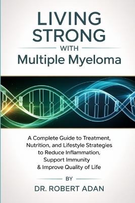 Living Strong with Multiple Myeloma: A Complete Guide to Treatment, Nutrition, and Lifestyle Strategies to Reduce Inflammation, Support Immunity & Improve Quality of Life - Robert Adan - cover