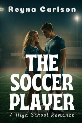 The Soccer Player: A High School Romance - Reyna Carlson - cover