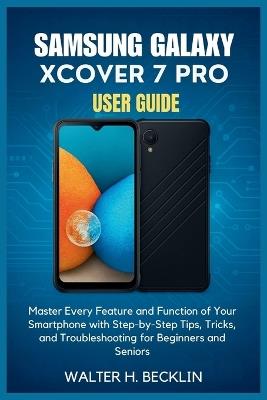 Samsung Galaxy XCover7 Pro User Guide: Master Every Feature and Function of Your Smartphone with Step-by-Step Tips, Tricks, and Troubleshooting for Beginners and Seniors - Walter H Becklin - cover