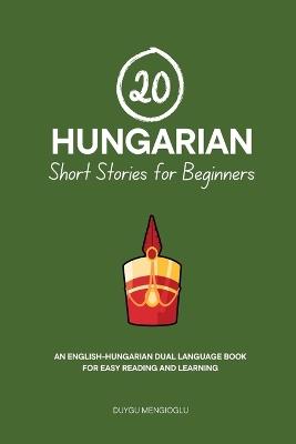 20 Hungarian Short Stories for Beginners: An English-Hungarian Dual-Language Book for Easy Reading and Learning - Duygu Mengioglu - cover