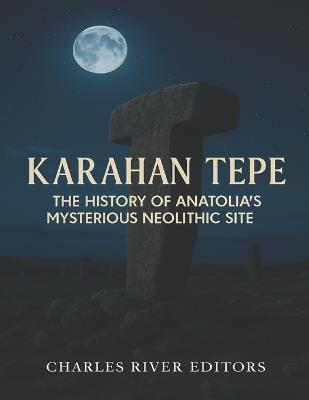 Karahan Tepe: The History of Anatolia's Mysterious Neolithic Site - Charles River - cover