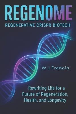 REGENOME Regenerative CRISPR Biotech: Rewriting Life for a Future of Regeneration, Health, and Longevity - W J Francis - cover