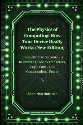 The Physics of Computing: How Your Device Really Works (New Edition): From Silicon to Software - A Beginner's Guide to Transistors, Logic Gates, and Computational Power - Shen Hao Harrison - cover