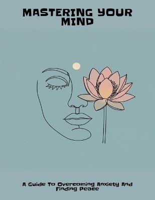 Mastering Your Mind: A Guide To Overcoming Anxiety And Finding Peace - Nathan Goldberg - cover
