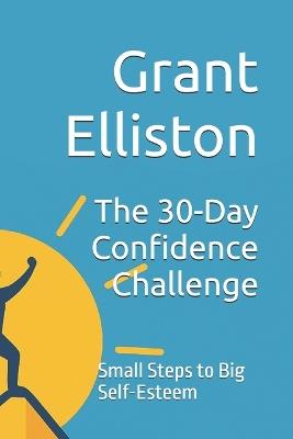 The 30-Day Confidence Challenge: Small Steps to Big Self-Esteem - Grant Elliston - cover