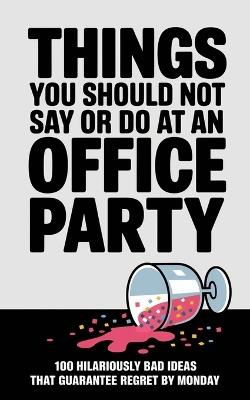 Things You Should Not Say or Do at an Office Party: 100 Hilariously Bad Ideas That Guarantee Regret by Monday - Graphics Craig - cover