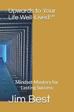 Upwards to Your Life Well-Lived(TM): Mindset Mastery for Lasting Success