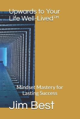 Upwards to Your Life Well-Lived(TM): Mindset Mastery for Lasting Success - Jim Best - cover