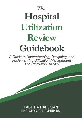 The Hospital Utilization Review Guidebook: A Guide to Understanding, Designing, and Implementing Utilization Management and Utilization Review - Tabitha Hapeman - cover