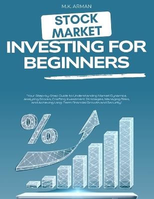 Stock Market Investing For Beginners: Your Step-by-Step Guide to Understanding Market Dynamics, Analyzing Stocks, Crafting Investment Strategies, Managing Risks, and Achieving Long-Term Financial - M K Arman - cover