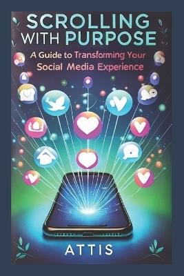 Scrolling with Purpose: A Guide to Transforming Your Social Media Experience - Attis - cover