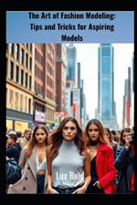The Art of Fashion Modeling: Tips and Tricks for Aspiring Models