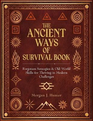 The Ancient Ways of Survival Book: Forgotten Strategies and Old-World Skills for Thriving in Modern Challenges - Morgan J Hunter - cover