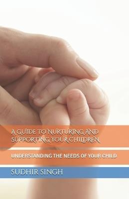 A Guide to Nurturing and Supporting Your Children: Understanding the Needs of Your Child - Sudhir Singh - cover
