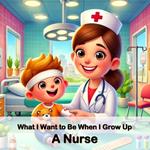 A Nurse: What I Want to Be When I Grow Up Series