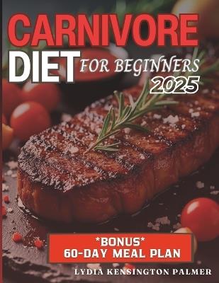 Carnivore Diet for Beginners: Unlocking the Power of Meat-Based Nutrition: Simple Meal Plans, Easy Recipes, and Practical Tips to Transform Your Health - Lydia Kensington Palmer - cover