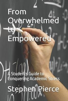 From Overwhelmed to Empowered: A Students Guide to Conquering Academic Stress - Stephen Pierce - cover