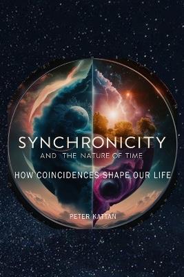 Synchronicity and the Nature of Time: How Coincidences Shape Our Life - Peter I Kattan - cover