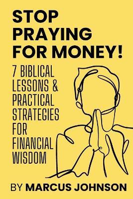 Stop Praying for Money!: 7 Biblical Lessons and Practical Strategies for Financial Wisdom - Marcus Johnson - cover