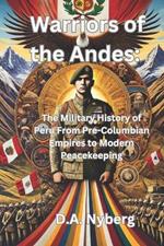 Warriors of the Andes: : The Military History of Peru From Pre-Columbian Empires to Modern Peacekeeping