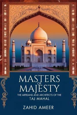Masters of Majesty: The Artisans and Architects Behind the Taj Mahal - Zahid Ameer - cover