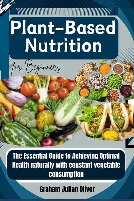 Plant-Based Nutrition for Beginners: The Essential Guide to Achieving Optimal Health naturally with constant vegetable consumption - Graham Julian Oliver - cover