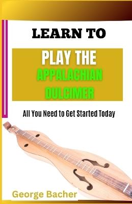 Learn to Play the Appalachian Dulcimer: All You Need To Get Started Today - George Bacher - cover