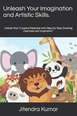 Unleash Your Imagination and Artistic Skills.: Unlock Your Creative Potential with Step-by-Step Drawing Exercises and Inspiration" - Jitendra Kumar - cover
