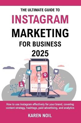 The Ultimate Guide To Instagram Marketing For Business 2025: Grow Your Business with Content Strategy, Hashtags, Paid Ads, and Analytics - Karen Noil - cover