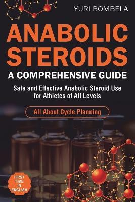 Anabolic Steroids. Comprehensive Guide: Safe and Effective Anabolic Steroid Use for Athletes of All Levels. All about cycle planning, In-Depth Profiles of Every Known Anabolic Steroid - Yuri Bombela - cover