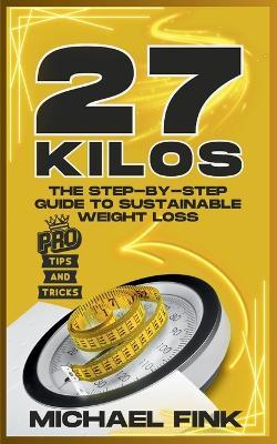 27 Kilos Gone: The Step-by-Step Guide to Sustainable Weight Loss: Proven Strategies for Losing the Weight, Keeping It Off, and Transforming Your Life-Without Diets, Pills, or Quick Fixes - Michael Fink - cover