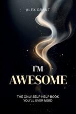 I'm Awesome: Daily Affirmations to Build Confidence and Feel Good - A Fun, Inspiring Gift for Everyone (The Only Self-Help Book You'll Ever Need)