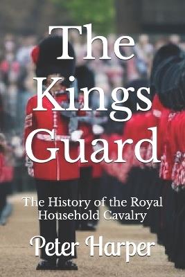 The Kings Guard: The History of the Royal Household Cavalry - Peter Harper - cover